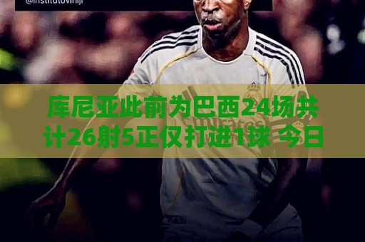 库尼亚此前为巴西24场共计26射5正仅打进1球 今日半场已2球 库尼亚此前为巴西24场共计26射5正仅打进1球 今日半场已2球