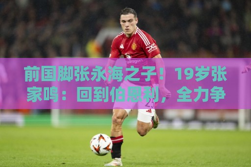 前国脚张永海之子!19岁张家鸣:回到伯恩利,全力争取一线队出场 前国脚张永海之子!19岁张家鸣:回到伯恩利,全力争取一线队出场