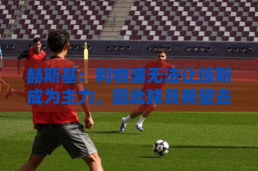 赫斯基:利物浦无法让琼斯成为主力,因此球员希望去意甲寻找机会 赫斯基:利物浦无法让琼斯成为主力,因此球员希望去意甲寻找机会