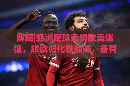 解局|亚洲足球无惧欧美诸强,旅欧归化铁桶阵,各有各的崛起路 解局|亚洲足球无惧欧美诸强,旅欧归化铁桶阵,各有各的崛起路