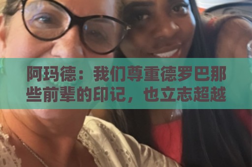 阿玛德:我们尊重德罗巴那些前辈的印记,也立志超越他们 阿玛德:我们尊重德罗巴那些前辈的印记,也立志超越他们
