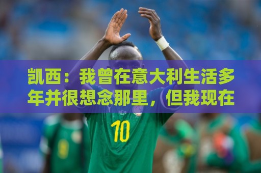 凯西:我曾在意大利生活多年并很想念那里,但我现在专注于世界杯 凯西:我曾在意大利生活多年并很想念那里,但我现在专注于世界杯