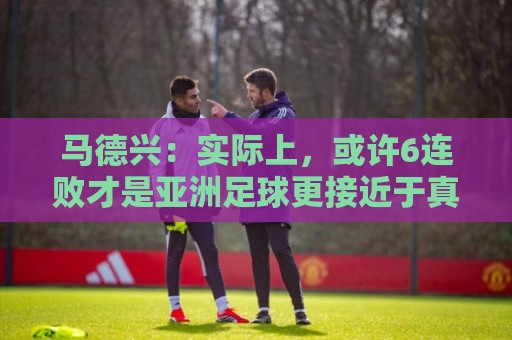 马德兴:实际上,或许6连败才是亚洲足球更接近于真实的水准 马德兴:实际上,或许6连败才是亚洲足球更接近于真实的水准