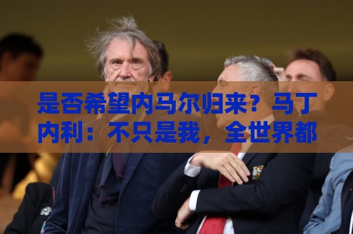 是否希望内马尔归来?马丁内利:不只是我,全世界都想看他踢球 是否希望内马尔归来?马丁内利:不只是我,全世界都想看他踢球