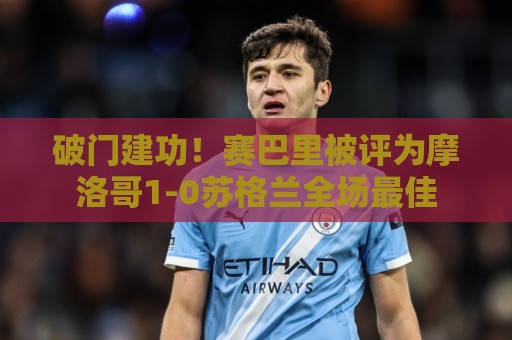 破门建功!赛巴里被评为摩洛哥1-0苏格兰全场最佳 破门建功!赛巴里被评为摩洛哥1-0苏格兰全场最佳