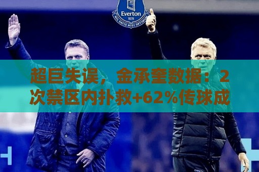 超巨失误,金承奎数据:2次禁区内扑救+62%传球成功率,评分6.5 超巨失误,金承奎数据:2次禁区内扑救+62%传球成功率,评分6.5
