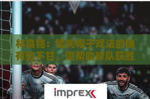 林良铭:错失帽子戏法的确有些不甘,但帮助球队获胜才是第一要务 林良铭:错失帽子戏法的确有些不甘,但帮助球队获胜才是第一要务