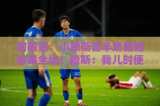 前教练:小赖斯曾半场戴帽震撼全场!赖斯:我儿时便怀揣梦想前行 前教练:小赖斯曾半场戴帽震撼全场!赖斯:我儿时便怀揣梦想前行