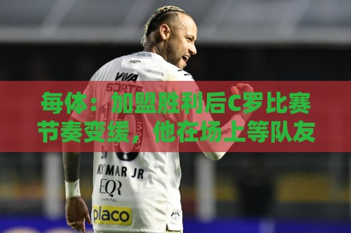 每体：加盟胜利后C罗比赛节奏变缓，他在场上等队友传球给他射门