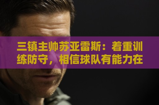 三镇主帅苏亚雷斯:着重训练防守,相信球队有能力在防守上做更好 三镇主帅苏亚雷斯:着重训练防守,相信球队有能力在防守上做更好
