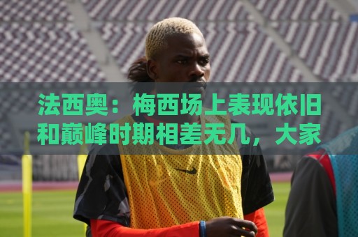 法西奥:梅西场上表现依旧和巅峰时期相差无几,大家早已习以为常 法西奥:梅西场上表现依旧和巅峰时期相差无几,大家早已习以为常
