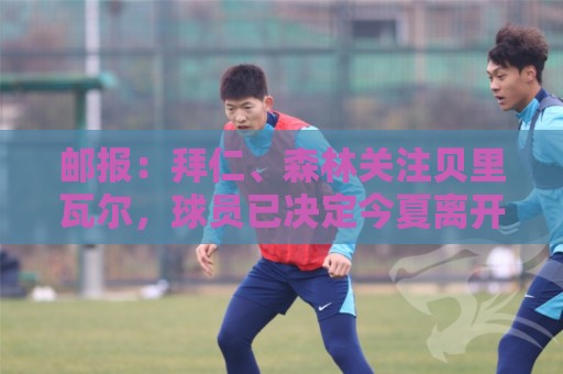 邮报:拜仁、森林关注贝里瓦尔,球员已决定今夏离开热刺 邮报:拜仁、森林关注贝里瓦尔,球员已决定今夏离开热刺