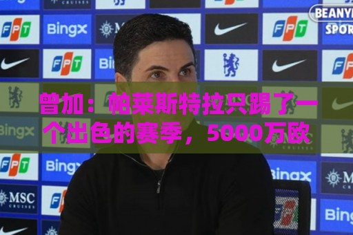 曾加:帕莱斯特拉只踢了一个出色的赛季,5000万欧元的价格太高了 曾加:帕莱斯特拉只踢了一个出色的赛季,5000万欧元的价格太高了