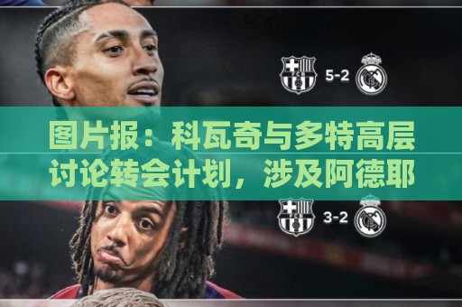 图片报:科瓦奇与多特高层讨论转会计划,涉及阿德耶米、桑乔 图片报:科瓦奇与多特高层讨论转会计划,涉及阿德耶米、桑乔