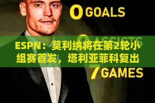 ESPN:莫利纳将在第2轮小组赛首发,塔利亚菲科复出和梅迪纳竞争 ESPN:莫利纳将在第2轮小组赛首发,塔利亚菲科复出和梅迪纳竞争