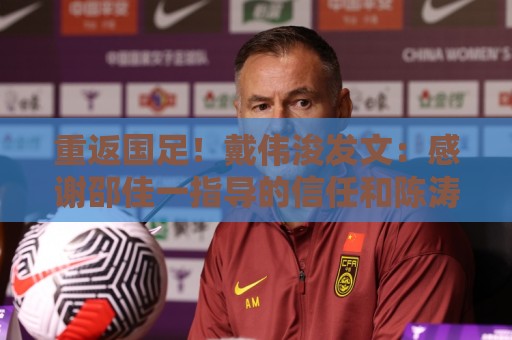 重返国足!戴伟浚发文:感谢邵佳一指导的信任和陈涛指导的栽培 重返国足!戴伟浚发文:感谢邵佳一指导的信任和陈涛指导的栽培