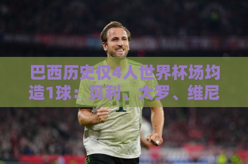 巴西历史仅4人世界杯场均造1球:贝利、大罗、维尼修斯、托斯唐 巴西历史仅4人世界杯场均造1球:贝利、大罗、维尼修斯、托斯唐