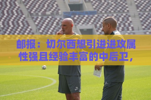 邮报:切尔西想引进进攻属性强且经验丰富的中后卫,考虑拉克鲁瓦 邮报:切尔西想引进进攻属性强且经验丰富的中后卫,考虑拉克鲁瓦