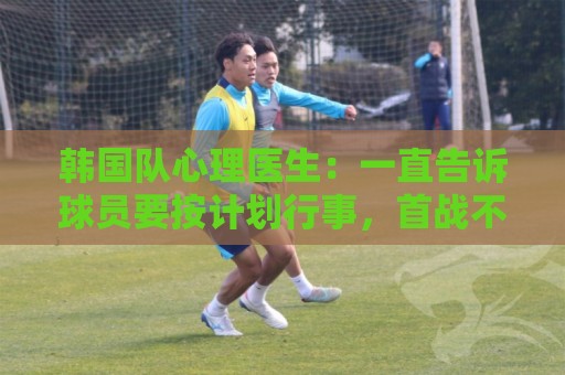韩国队心理医生:一直告诉球员要按计划行事,首战不需要拼尽全力 韩国队心理医生:一直告诉球员要按计划行事,首战不需要拼尽全力
