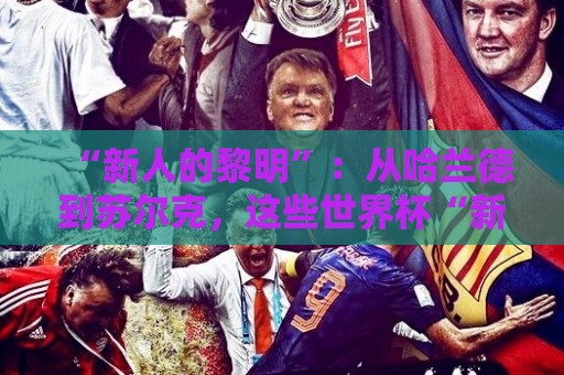 “新人的黎明”:从哈兰德到苏尔克,这些世界杯“新人”值得关注 “新人的黎明”:从哈兰德到苏尔克,这些世界杯“新人”值得关注