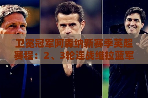 卫冕冠军阿森纳新赛季英超赛程:2、3轮连战维拉蓝军,34轮战热刺 卫冕冠军阿森纳新赛季英超赛程:2、3轮连战维拉蓝军,34轮战热刺