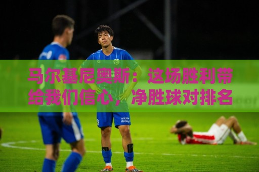 马尔基尼奥斯:这场胜利带给我们信心,净胜球对排名很重要 马尔基尼奥斯:这场胜利带给我们信心,净胜球对排名很重要
