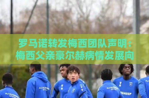 罗马诺转发梅西团队声明:梅西父亲豪尔赫病情发展向好 罗马诺转发梅西团队声明:梅西父亲豪尔赫病情发展向好