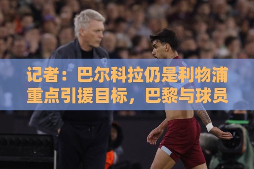 记者：巴尔科拉仍是利物浦重点引援目标，巴黎与球员续约受阻