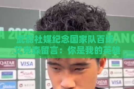 武磊社媒纪念国家队百场,艾克森留言:你是我的英雄,兄弟,Nb 武磊社媒纪念国家队百场,艾克森留言:你是我的英雄,兄弟,Nb
