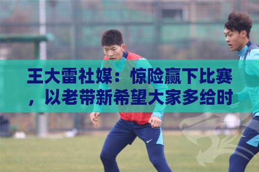 王大雷社媒:惊险赢下比赛,以老带新希望大家多给时间 王大雷社媒:惊险赢下比赛,以老带新希望大家多给时间