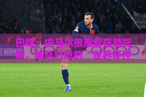 巴媒:内马尔很难留在桑托斯,球队对他的“世界杯押宝”彻底失败 巴媒:内马尔很难留在桑托斯,球队对他的“世界杯押宝”彻底失败