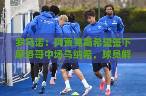 罗马诺:阿贾克斯希望签下摩洛哥中场乌纳希,球员解约金2500万欧 罗马诺:阿贾克斯希望签下摩洛哥中场乌纳希,球员解约金2500万欧