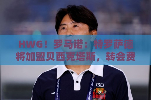 HWG!罗马诺:特罗萨德将加盟贝西克塔斯,转会费总价2000万欧 HWG!罗马诺:特罗萨德将加盟贝西克塔斯,转会费总价2000万欧