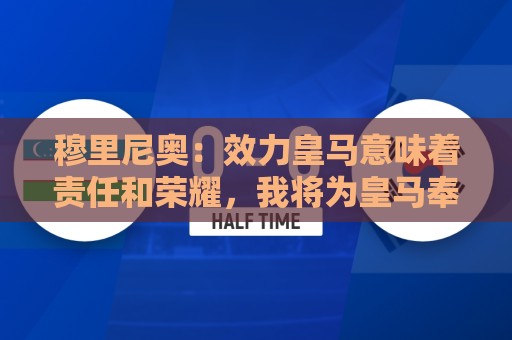 穆里尼奥:效力皇马意味着责任和荣耀,我将为皇马奉献一切 穆里尼奥:效力皇马意味着责任和荣耀,我将为皇马奉献一切