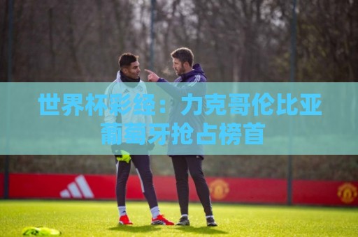 世界杯彩经:力克哥伦比亚 葡萄牙抢占榜首 世界杯彩经:力克哥伦比亚 葡萄牙抢占榜首