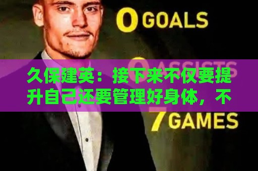 久保建英:接下来不仅要提升自己还要管理好身体,不能再拖累球队 久保建英:接下来不仅要提升自己还要管理好身体,不能再拖累球队