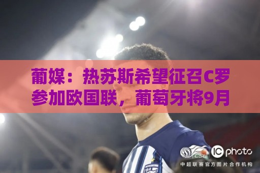 葡媒：热苏斯希望征召C罗参加欧国联，葡萄牙将9月24日对阵威尔士