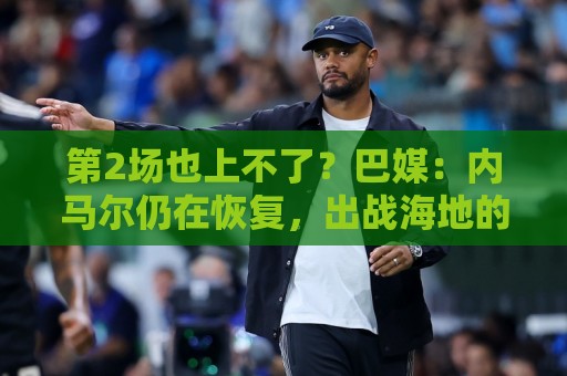 第2场也上不了?巴媒:内马尔仍在恢复,出战海地的可能性很低 第2场也上不了?巴媒:内马尔仍在恢复,出战海地的可能性很低