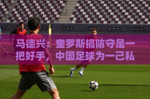 马德兴:奎罗斯搞防守是一把好手,中国足球为一己私利屡屡错失他 马德兴:奎罗斯搞防守是一把好手,中国足球为一己私利屡屡错失他