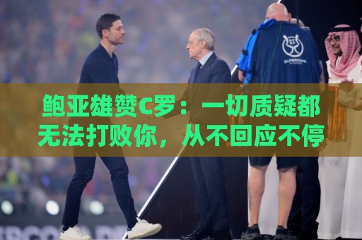 鲍亚雄赞C罗：一切质疑都无法打败你，从不回应不停用行动证明