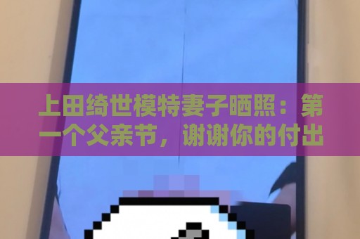 上田绮世模特妻子晒照:第一个父亲节,谢谢你的付出同时祝贺你! 上田绮世模特妻子晒照:第一个父亲节,谢谢你的付出同时祝贺你!