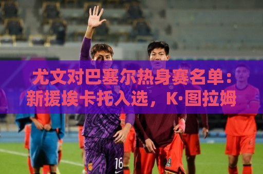 尤文对巴塞尔热身赛名单:新援埃卡托入选,K·图拉姆切利克缺席 尤文对巴塞尔热身赛名单:新援埃卡托入选,K·图拉姆切利克缺席