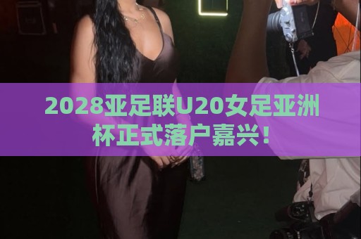 2028亚足联U20女足亚洲杯正式落户嘉兴! 2028亚足联U20女足亚洲杯正式落户嘉兴!