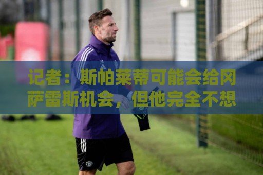 记者：斯帕莱蒂可能会给冈萨雷斯机会，但他完全不想回到尤文效力