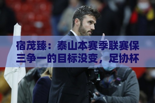 宿茂臻:泰山本赛季联赛保三争一的目标没变,足协杯希望进决赛 宿茂臻:泰山本赛季联赛保三争一的目标没变,足协杯希望进决赛