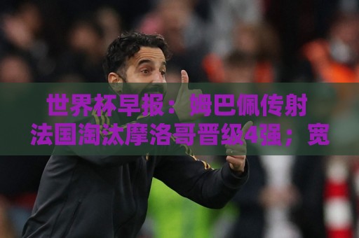 世界杯早报:姆巴佩传射 法国淘汰摩洛哥晋级4强;宽萨被禁赛2场 世界杯早报:姆巴佩传射 法国淘汰摩洛哥晋级4强;宽萨被禁赛2场