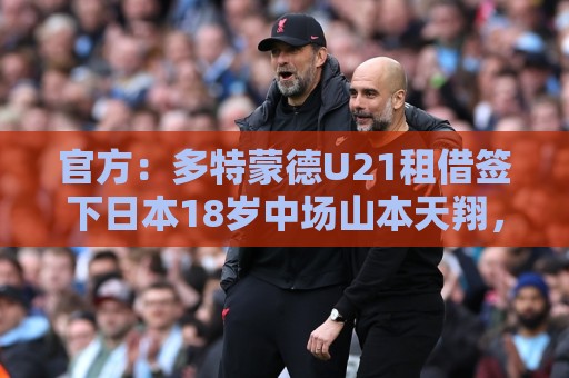 官方:多特蒙德U21租借签下日本18岁中场山本天翔,租期1年 官方:多特蒙德U21租借签下日本18岁中场山本天翔,租期1年