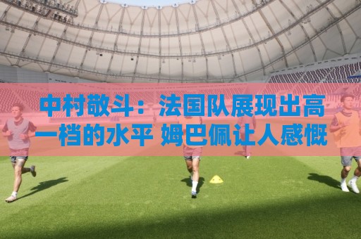 中村敬斗：法国队展现出高一档的水平 姆巴佩让人感慨无人能挡