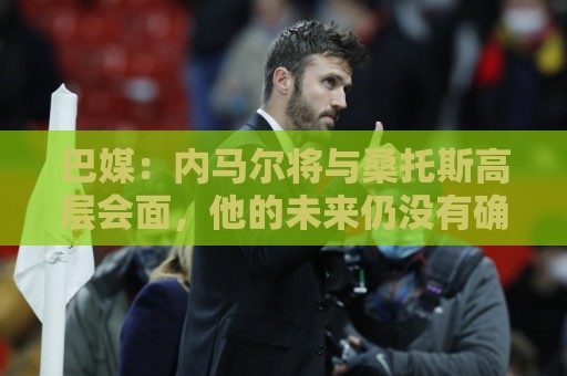 巴媒:内马尔将与桑托斯高层会面,他的未来仍没有确定 巴媒:内马尔将与桑托斯高层会面,他的未来仍没有确定