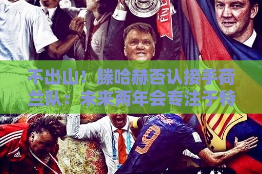 不出山!滕哈赫否认接手荷兰队:未来两年会专注于特温特总监职务 不出山!滕哈赫否认接手荷兰队:未来两年会专注于特温特总监职务